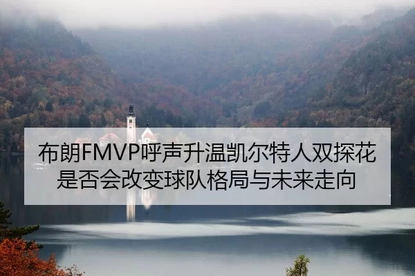 布朗FMVP呼声升温凯尔特人双探花是否会改变球队格局与未来走向