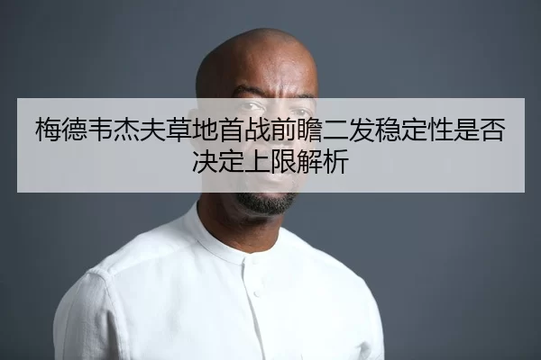 梅德韦杰夫草地首战前瞻二发稳定性是否决定上限解析