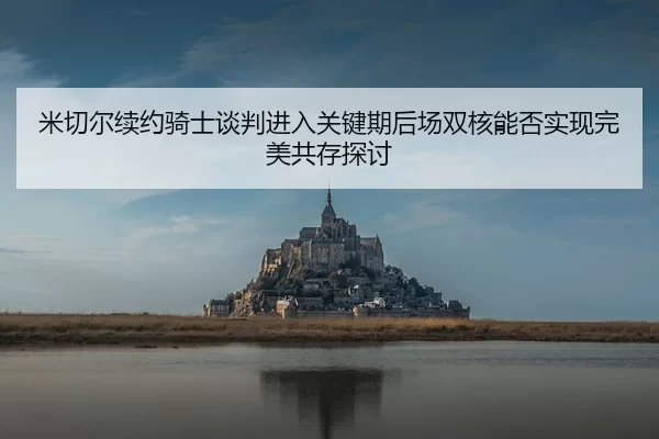 米切尔续约骑士谈判进入关键期后场双核能否实现完美共存探讨