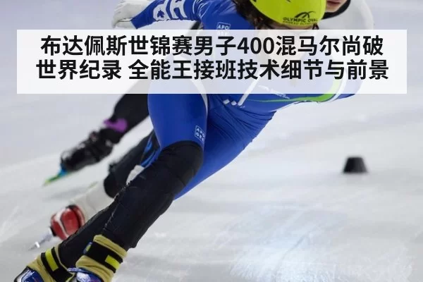 布达佩斯世锦赛男子400混马尔尚破世界纪录 全能王接班技术细节与前景