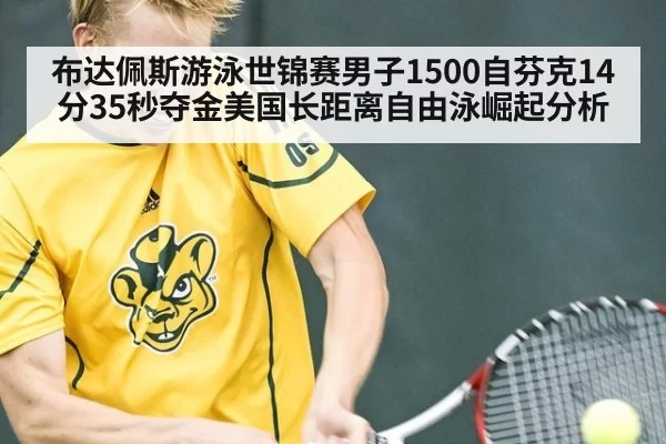 布达佩斯游泳世锦赛男子1500自芬克14分35秒夺金美国长距离自由泳崛起分析