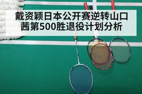 戴资颖日本公开赛逆转山口茜第500胜退役计划分析