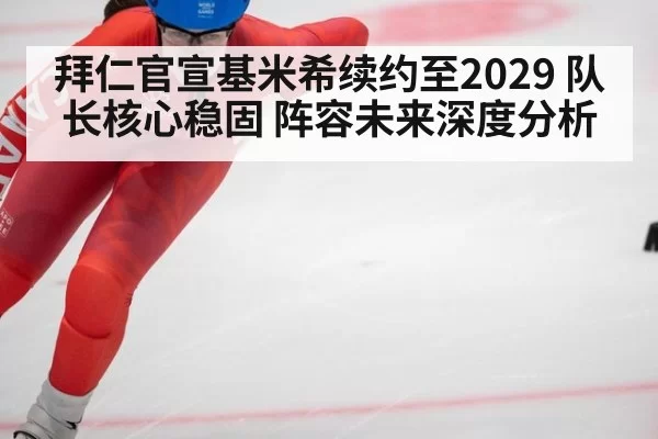 拜仁官宣基米希续约至2029 队长核心稳固 阵容未来深度分析