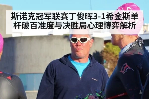 斯诺克冠军联赛丁俊晖3-1希金斯单杆破百准度与决胜局心理博弈解析