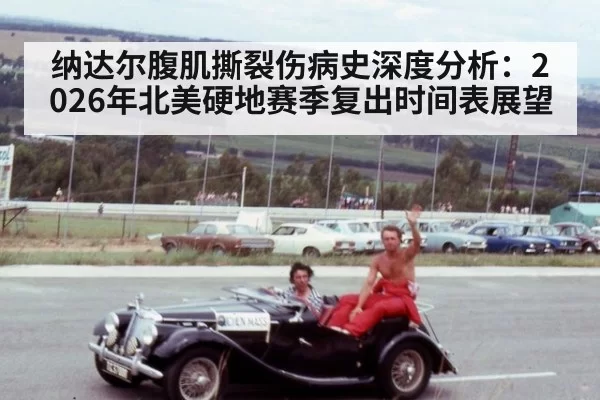 纳达尔腹肌撕裂伤病史深度分析：2026年北美硬地赛季复出时间表展望