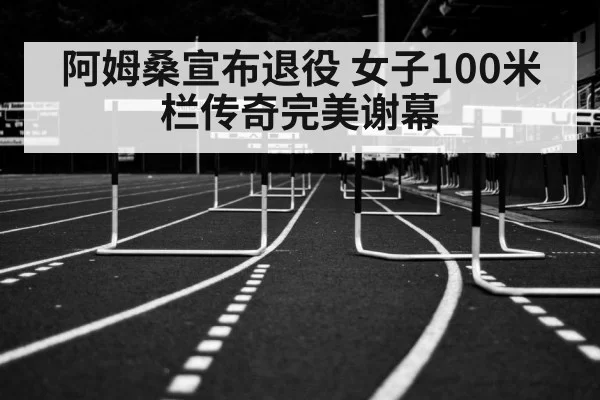 阿姆桑宣布退役 女子100米栏传奇完美谢幕