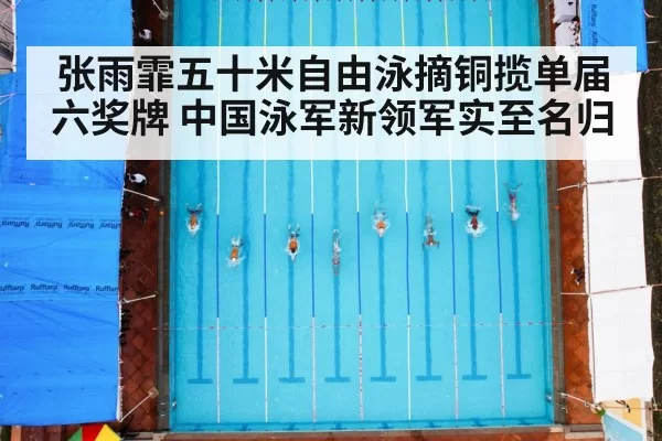 张雨霏五十米自由泳摘铜揽单届六奖牌 中国泳军新领军实至名归