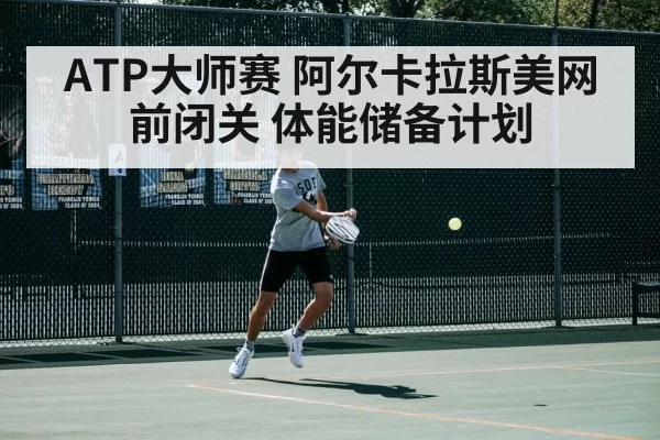 ATP大师赛 阿尔卡拉斯美网前闭关 体能储备计划