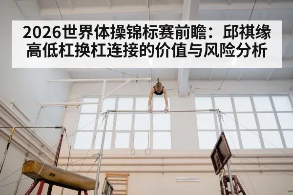 2026世界体操锦标赛前瞻：邱祺缘高低杠换杠连接的价值与风险分析